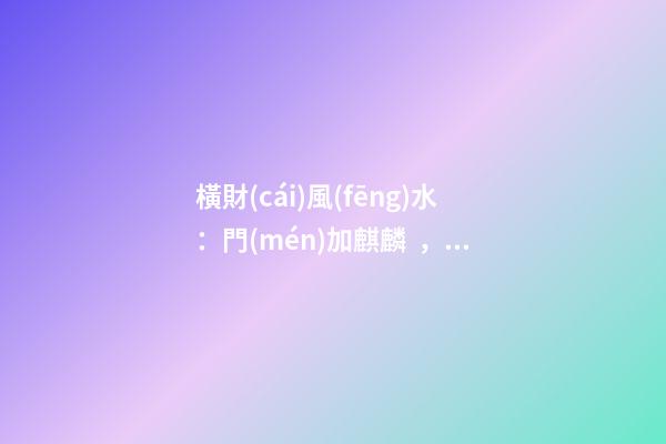 橫財(cái)風(fēng)水：門(mén)加麒麟，福地生金